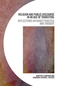 Religion and Public Discourse in an Age of Transition: Reflections on BahÃ¡'Ã­ Practice and Thought Geoffrey Cameron Editor