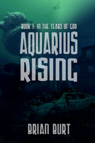 Aquarius Rising: Book 1 - In The Tears Of God - Brian Burt