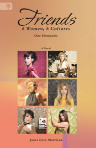 Friends: 6 Women, 6 Cultures, One Humanity - Janet Love Morrison