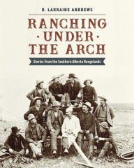 Ranching under the Arch: Stories from the Southern Alberta Rangelands D. Larraine Andrews Author