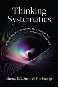 Thinking Systematics: Critical-Dialectical Reasoning for a Perilous Age and a Case for Socialism Murray E.G. Smith Author