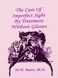 The Cure of Imperfect Sight by Treatment Without Glasses William Horatio Bates Author