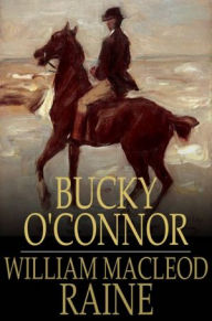 Bucky O'Connor: A Tale of the Unfenced Border William MacLeod Raine Author