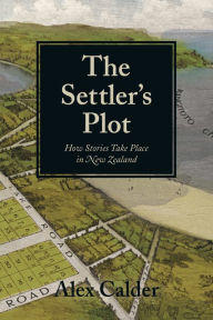 The Settler's Plot: How Stories Take Place in New Zealand Alex Calder Author