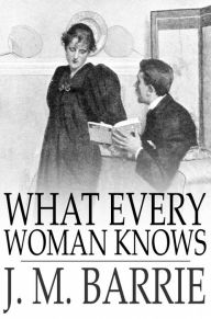 What Every Woman Knows J. M. Barrie Author