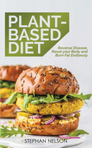 Plant-Based Diet: Reverse Disease, Reset Your Body and Burn Fat Endlessly, 30 Delicious and Easy to Make Healthy Recipes Stephan Nelson Author