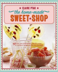 The Home-Made Sweet Shop: Make Your Own Confectionery With Over 90 Recipes For Traditional Sweets, Candies And Chocolates Claire Ptak Author
