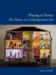 Playing at Home: The House in Contemporary Art Gill Perry Author
