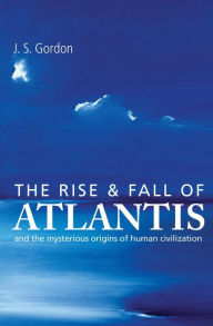 The Rise and Fall of Atlantis: And the Mysterious Origins of Human Civilization J S Gordon Author