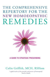 The Comprehensive Repertory for the New Homeopathic Remedies: A Guide to Strategic Prescribing Colin Griffith Author