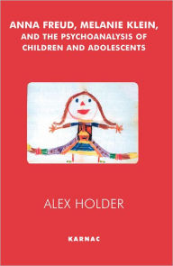 Anna Freud, Melanie Klein, and the Psychoanalysis of Children and Adolescents - Alex Holder