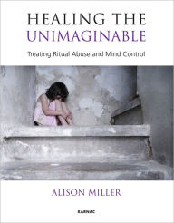 Healing the Unimaginable: Treating Ritual Abuse and Mind Control - Alison Miller