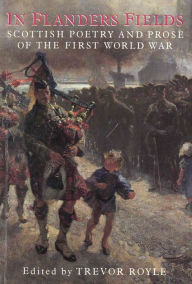 In Flanders Fields: Scottish Poetry and Prose of the First World War Trevor Royle Author