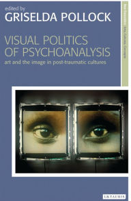 Visual Politics of Psychoanalysis: Art and the Image in Post-Traumatic Cultures Griselda Pollock Editor