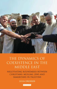 The Dynamics of Coexistence in the Middle East: Negotiating Boundaries Between Christians, Muslims, Jews and Samaritans in Palestine - Julia Droeber