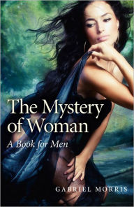 The Mystery of Woman: A Book for Men Gabriel Morris Author