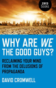 Why Are We The Good Guys?: Reclaiming Your Mind From The Delusions Of Propaganda David Cromwell Author