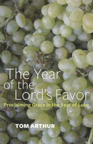 The Year of the Lord's Favor: Proclaiming Grace in the Year of Luke Tom Arthur Author