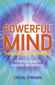 Powerful Mind Through Self-Hypnosis: A Practical Guide to Complete Self-Mastery Cathal O'Brian Author