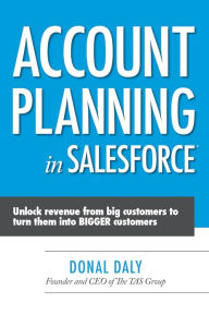 Account Planning in Salesforce: Unlock Revenue from Big Customers to Turn Them into BIGGER Customers - Donal Daly