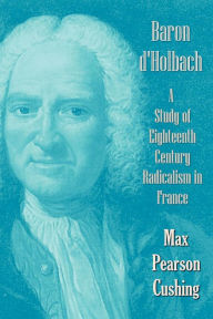 Baron D'Holbach: A Study of Eighteenth Century Radicalism in France Max Pearson Cushing Author