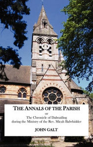 The Annals of the Parish or the Chronicle of Dalmailing During the Ministry of the REV. Micah Balwhidder John Galt Author