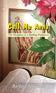 Call Me Anna (The Disciplines of a Budding Prophetess) Barbara Furguson Author