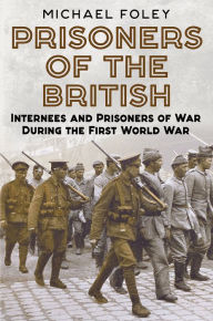 Prisoners of the British: Internees and Prisoners of War During the First World War Michael Foley Author
