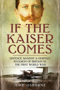If the Kaiser Comes: Defence Against a German Invasion of Britain in the First World War Mike Osborne Author