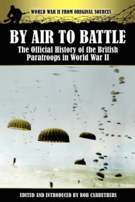 By Air to Battle: The Official History of the British Paratroops in World War II Bob Carruthers Editor