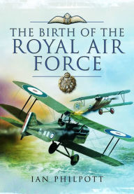 The Birth of the Royal Air Force Ian Philpott Author