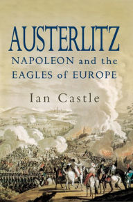 Austerlitz: Napoleon and The Eagles of Europe Ian Castle Author
