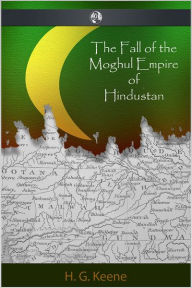 The Fall of the Moghul Empire of Hindustan H. G. Keene Author