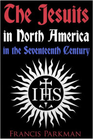 The Jesuits in North America in the Seventeenth Century Francis Parkman Author