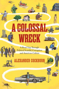 A Colossal Wreck: A Road Trip Through Political Scandal, Corruption and American Culture - Alexander Cockburn