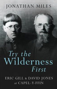 Try the Wilderness First: Eric Gill & David Jones at Capel-y-Ffin Jonathan Miles Author