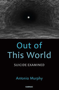 Out of This World: Suicide Examined - Antonia Murphy