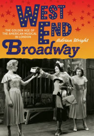 West End Broadway: The Golden Age of the American Musical in London Adrian Wright Author