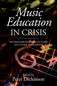 Music Education in Crisis: The Bernarr Rainbow Lectures and Other Assessments Peter Dickinson Editor