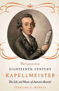The Career of an Eighteenth-Century Kapellmeister: The Life and Music of Antonio Rosetti Sterling E. Murray Author