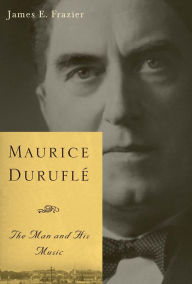 Maurice DuruflÃ©: The Man and His Music James E. Frazier Author