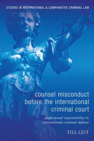 Counsel Misconduct before the International Criminal Court: Professional Responsibility in International Criminal Defence Till Gut Author