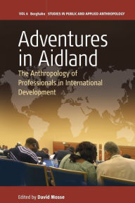 Adventures in Aidland: The Anthropology of Professionals in International Development David Mosse Editor