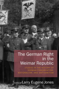 The German Right in the Weimar Republic: Studies in the History of German Conservatism, Nationalism, and Antisemitism Larry Eugene Jones Editor