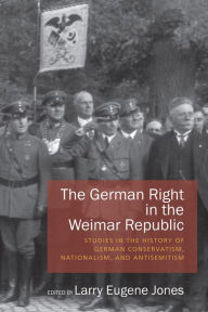 The German Right in the Weimar Republic: Studies in the History of German Conservatism, Nationalism, and Antisemitism Larry Eugene Jones Editor