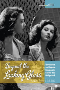 Beyond the Looking Glass: Narcissism and Female Stardom in Studio-Era Hollywood Ana Salzberg Author