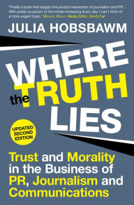 Where the Truth Lies: Trust and Morality in the Business of PR, Journalism and Communications Julia Hobsbawm Author