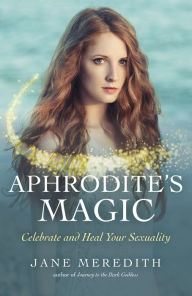 Aphrodite's Magic: Celebrate and Heal Your Sexuality Jane Meredith Author