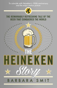 The Heineken Story: The remarkably refreshing tale of the beer that conquered the world Barbara Smit Author