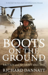 Boots on the Ground: Britain and her Army since 1945 Richard Dannatt Author